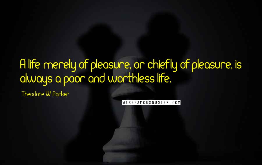 Theodore W. Parker quotes: A life merely of pleasure, or chiefly of pleasure, is always a poor and worthless life.
