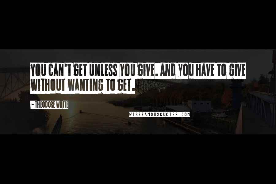 Theodore White quotes: You can't get unless you give. And you have to give without wanting to get.