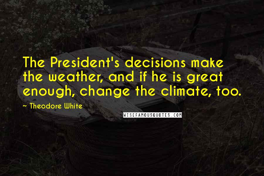 Theodore White quotes: The President's decisions make the weather, and if he is great enough, change the climate, too.