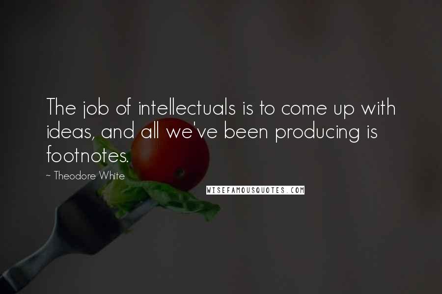 Theodore White quotes: The job of intellectuals is to come up with ideas, and all we've been producing is footnotes.