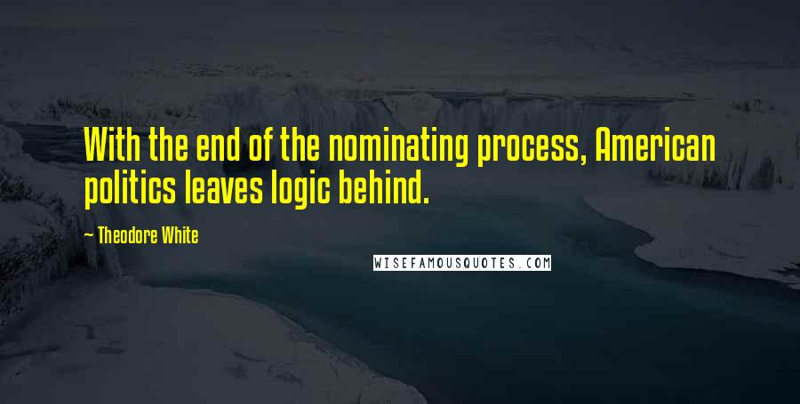Theodore White quotes: With the end of the nominating process, American politics leaves logic behind.