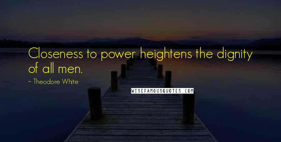 Theodore White quotes: Closeness to power heightens the dignity of all men.