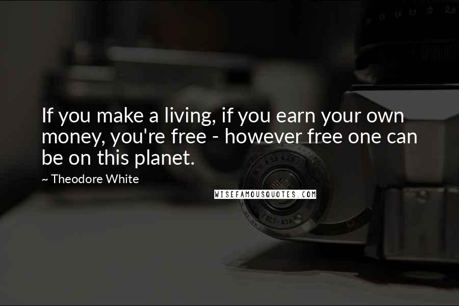 Theodore White quotes: If you make a living, if you earn your own money, you're free - however free one can be on this planet.