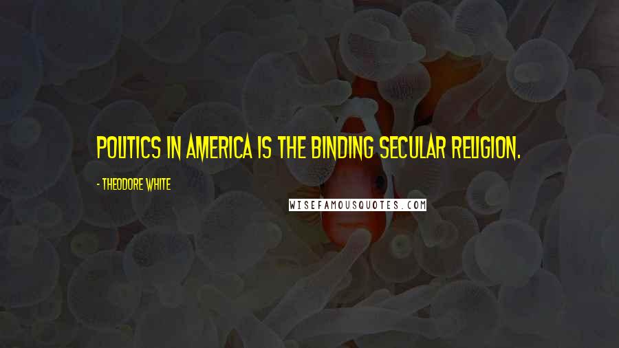Theodore White quotes: Politics in America is the binding secular religion.