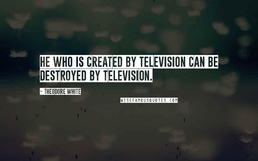 Theodore White quotes: He who is created by television can be destroyed by television.