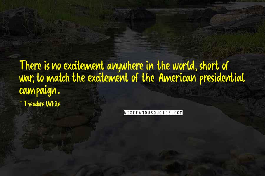 Theodore White quotes: There is no excitement anywhere in the world, short of war, to match the excitement of the American presidential campaign.