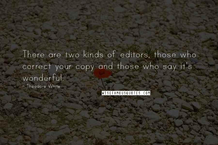 Theodore White quotes: There are two kinds of editors, those who correct your copy and those who say it's wonderful.