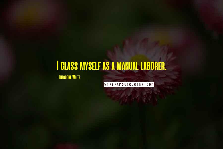 Theodore White quotes: I class myself as a manual laborer.