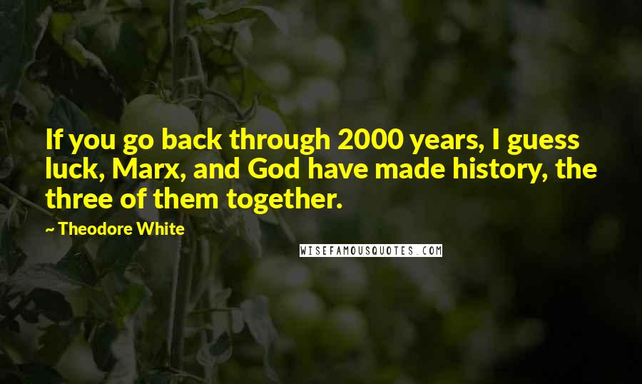 Theodore White quotes: If you go back through 2000 years, I guess luck, Marx, and God have made history, the three of them together.
