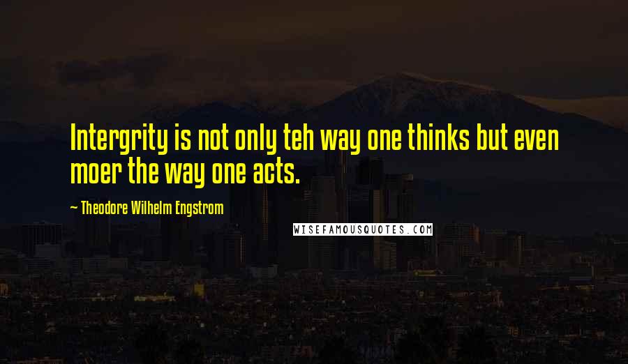 Theodore Wilhelm Engstrom quotes: Intergrity is not only teh way one thinks but even moer the way one acts.