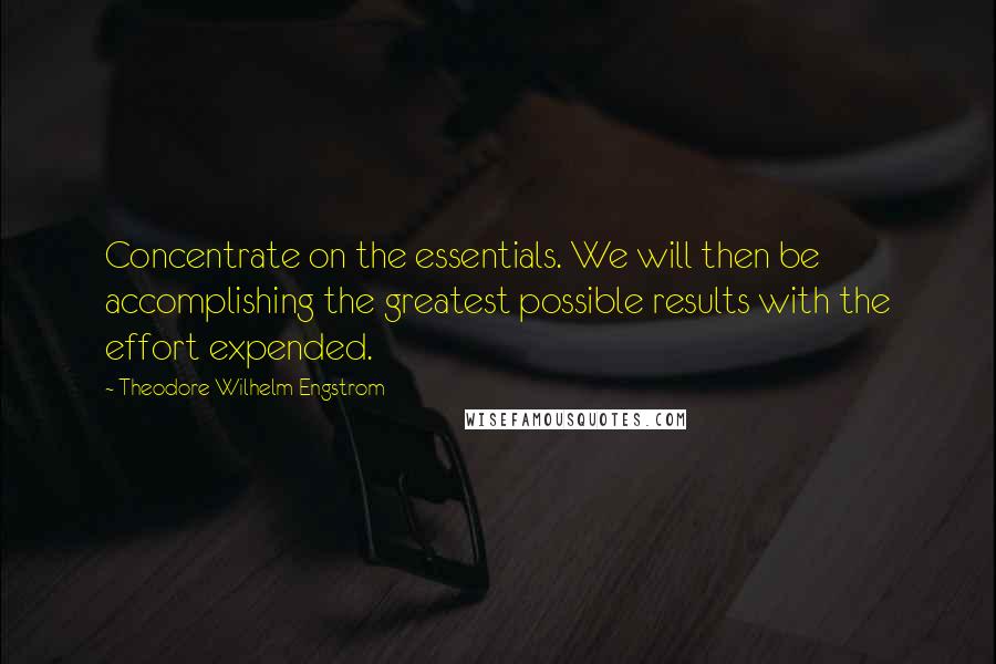 Theodore Wilhelm Engstrom quotes: Concentrate on the essentials. We will then be accomplishing the greatest possible results with the effort expended.