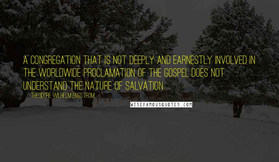 Theodore Wilhelm Engstrom quotes: A congregation that is not deeply and earnestly involved in the worldwide proclamation of the gospel does not understand the nature of salvation.