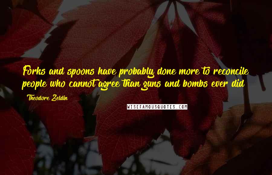 Theodore Zeldin quotes: Forks and spoons have probably done more to reconcile people who cannot agree than guns and bombs ever did