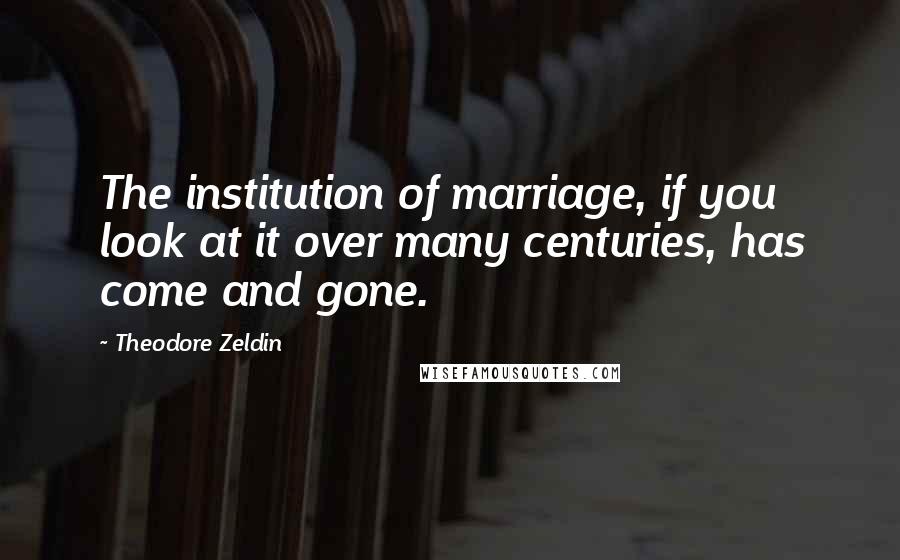 Theodore Zeldin quotes: The institution of marriage, if you look at it over many centuries, has come and gone.