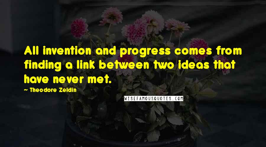 Theodore Zeldin quotes: All invention and progress comes from finding a link between two ideas that have never met.