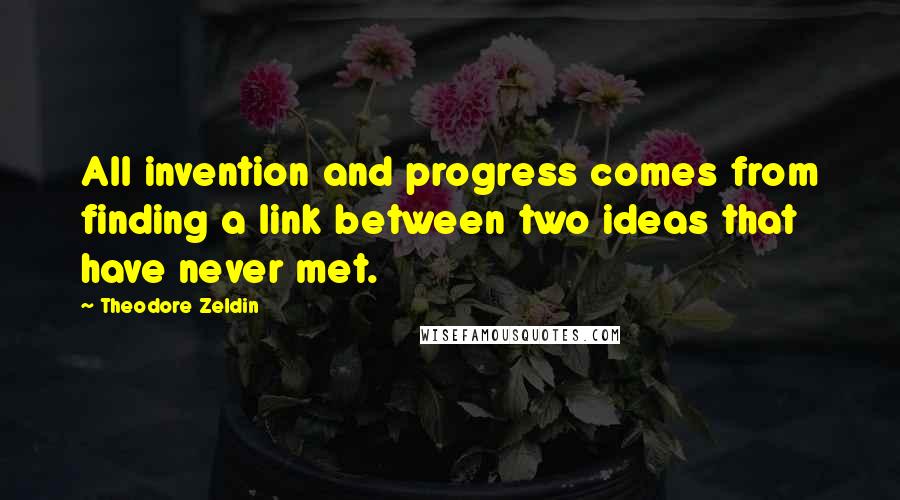 Theodore Zeldin quotes: All invention and progress comes from finding a link between two ideas that have never met.