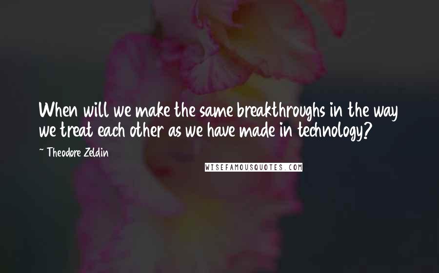 Theodore Zeldin quotes: When will we make the same breakthroughs in the way we treat each other as we have made in technology? Theodore Zeldin quotes: When will we make the same breakthroughs in the way we treat each other as we have made in technology?