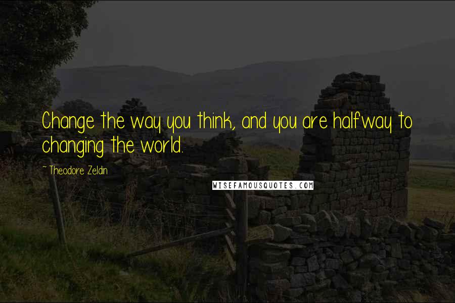 Theodore Zeldin quotes: Change the way you think, and you are halfway to changing the world.