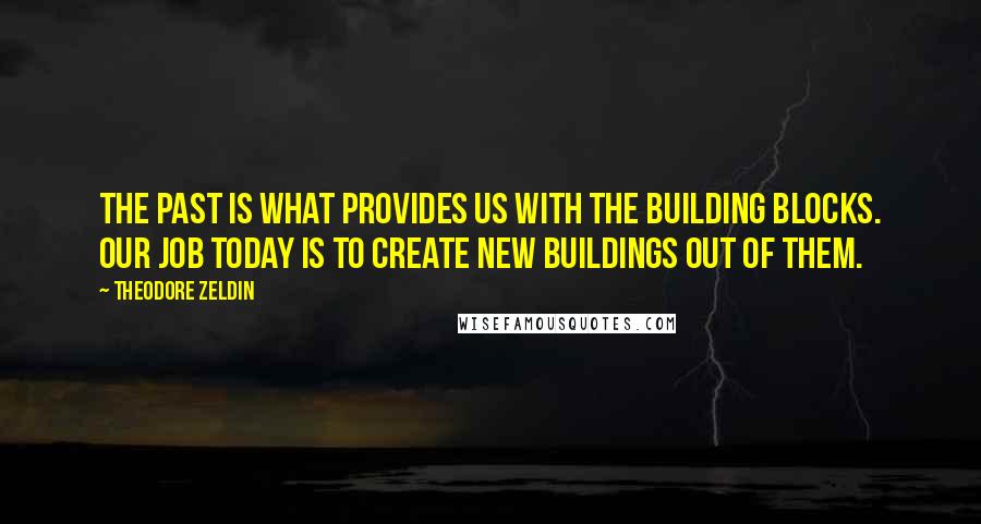 Theodore Zeldin quotes: The past is what provides us with the building blocks. Our job today is to create new buildings out of them.