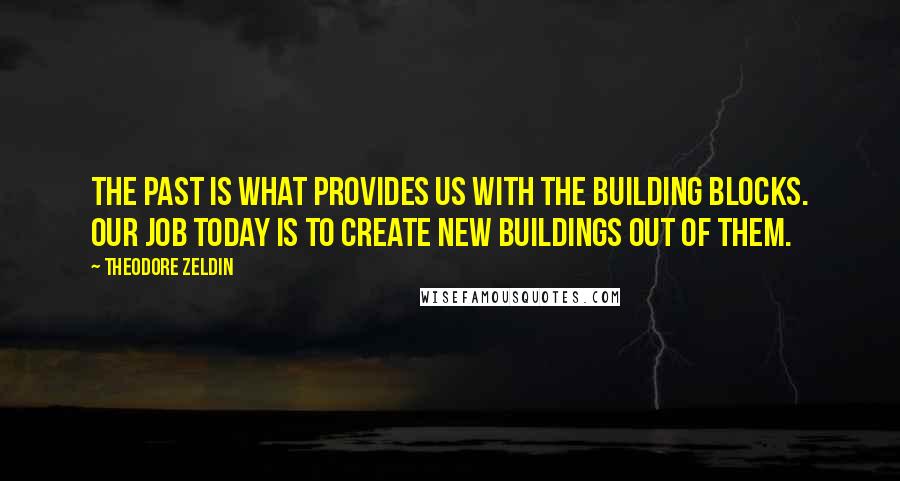 Theodore Zeldin quotes: The past is what provides us with the building blocks. Our job today is to create new buildings out of them. Theodore Zeldin quotes: The past is what provides us with the building blocks. Our job today is to create new buildings out of them.