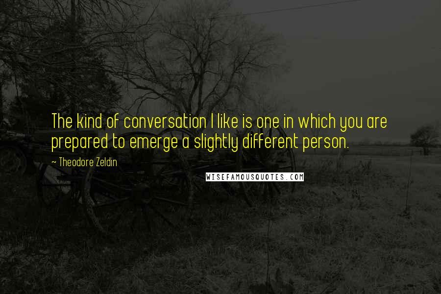Theodore Zeldin quotes: The kind of conversation I like is one in which you are prepared to emerge a slightly different person.