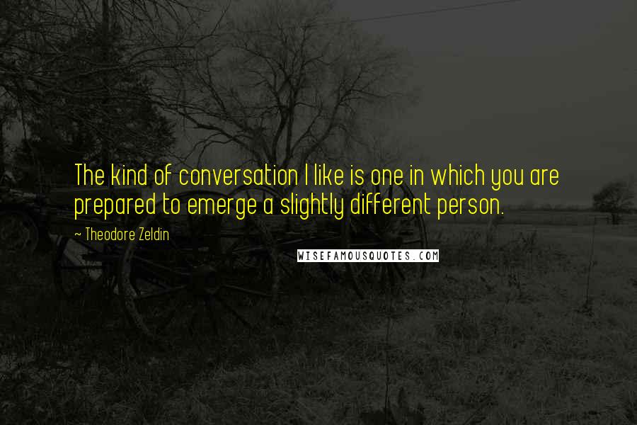 Theodore Zeldin quotes: The kind of conversation I like is one in which you are prepared to emerge a slightly different person. Theodore Zeldin quotes: The kind of conversation I like is one in which you are prepared to emerge a slightly different person.