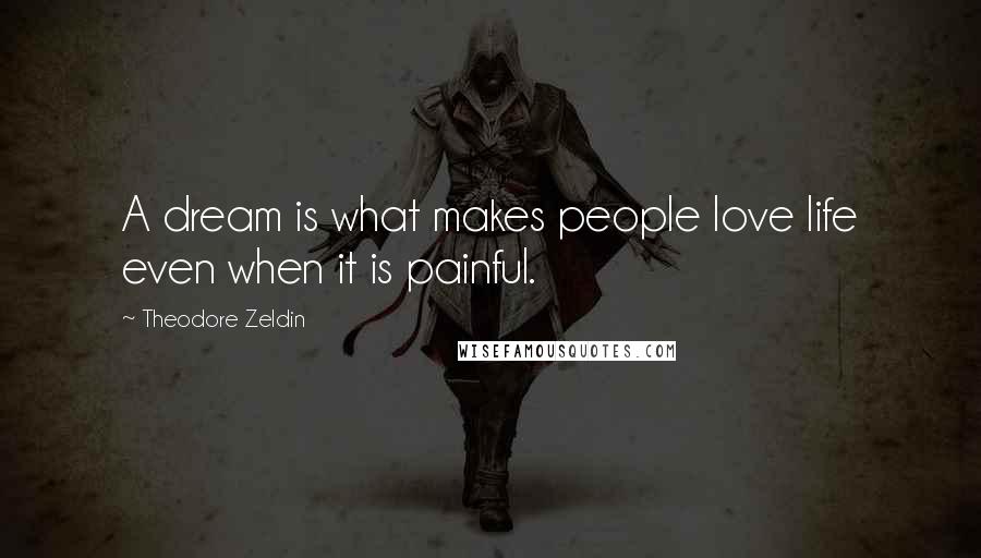 Theodore Zeldin quotes: A dream is what makes people love life even when it is painful.