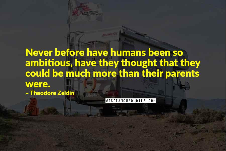 Theodore Zeldin quotes: Never before have humans been so ambitious, have they thought that they could be much more than their parents were.