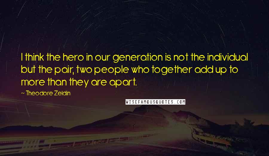 Theodore Zeldin quotes: I think the hero in our generation is not the individual but the pair, two people who together add up to more than they are apart.