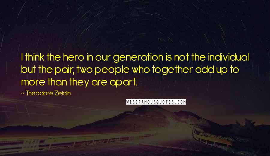 Theodore Zeldin quotes: I think the hero in our generation is not the individual but the pair, two people who together add up to more than they are apart. Theodore Zeldin quotes: I think the hero in our generation is not the individual but the pair, two people who together add up to more than they are apart.