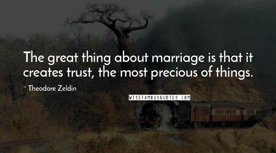 Theodore Zeldin quotes: The great thing about marriage is that it creates trust, the most precious of things.
