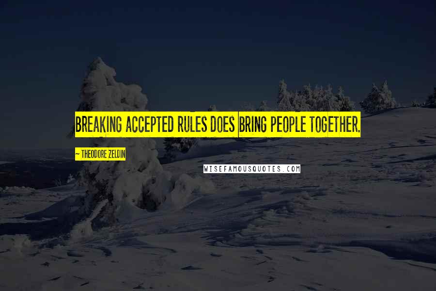 Theodore Zeldin quotes: Breaking accepted rules does bring people together.