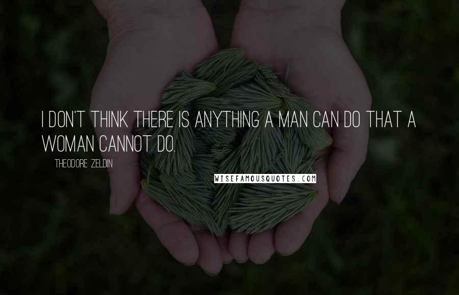 Theodore Zeldin quotes: I don't think there is anything a man can do that a woman cannot do.