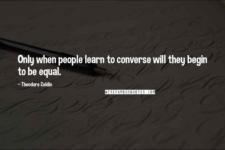 Theodore Zeldin quotes: Only when people learn to converse will they begin to be equal.
