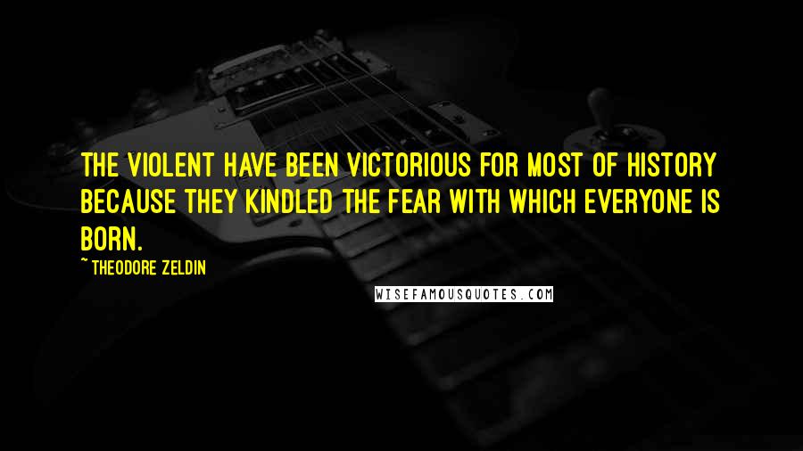 Theodore Zeldin quotes: The violent have been victorious for most of history because they kindled the fear with which everyone is born.