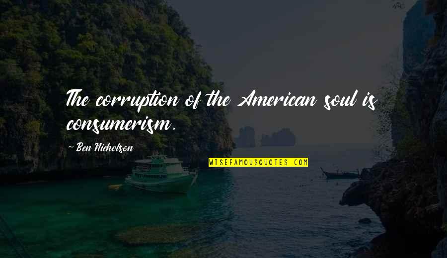 Theodores Blues Quotes By Ben Nicholson: The corruption of the American soul is consumerism. Theodores Blues Quotes By Ben Nicholson: The corruption of the American soul is consumerism.
