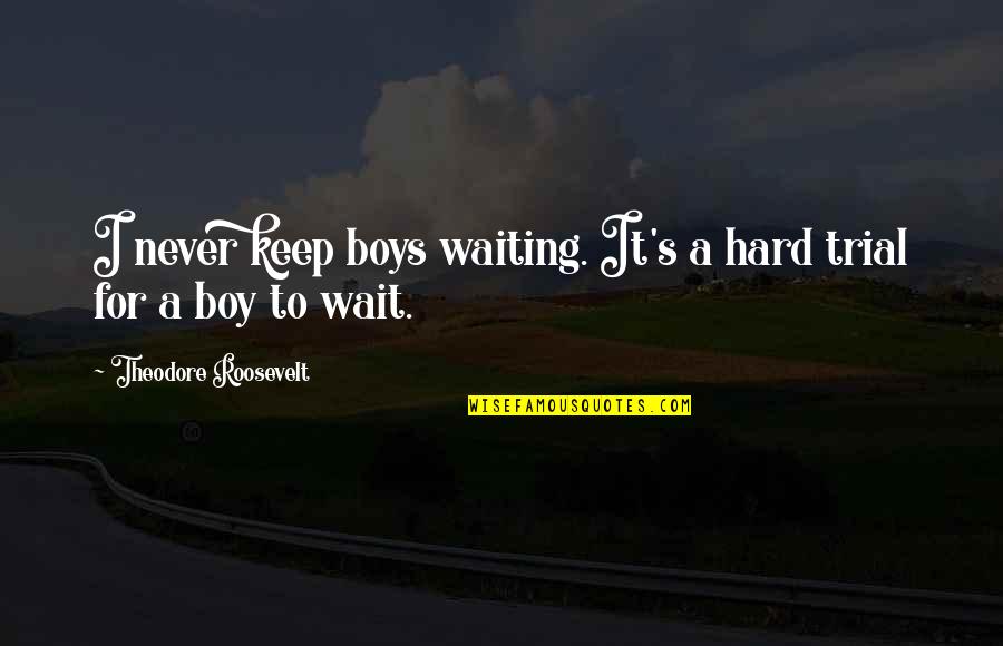 Theodore's Quotes By Theodore Roosevelt: I never keep boys waiting. It's a hard Theodore's Quotes By Theodore Roosevelt: I never keep boys waiting. It's a hard