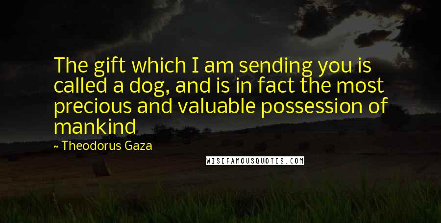 Theodorus Gaza quotes: The gift which I am sending you is called a dog, and is in fact the most precious and valuable possession of mankind Theodorus Gaza quotes: The gift which I am sending you is called a dog, and is in fact the most precious and valuable possession of mankind