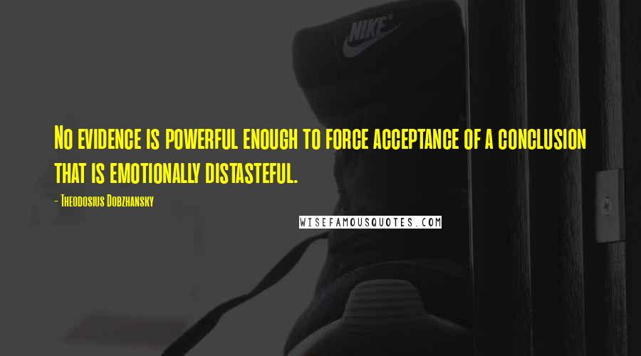 Theodosius Dobzhansky quotes: No evidence is powerful enough to force acceptance of a conclusion that is emotionally distasteful.