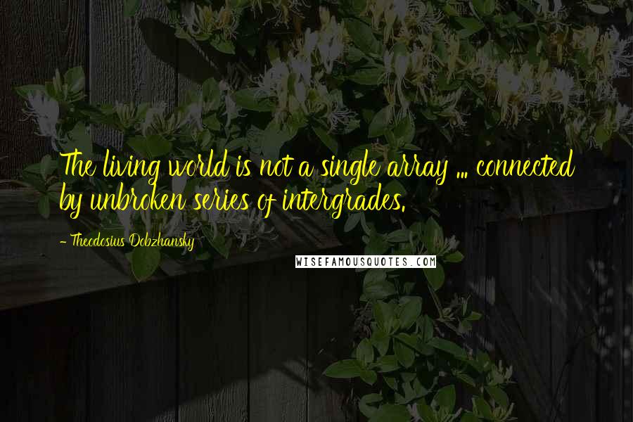 Theodosius Dobzhansky quotes: The living world is not a single array ... connected by unbroken series of intergrades.