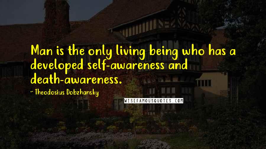 Theodosius Dobzhansky quotes: Man is the only living being who has a developed self-awareness and death-awareness.