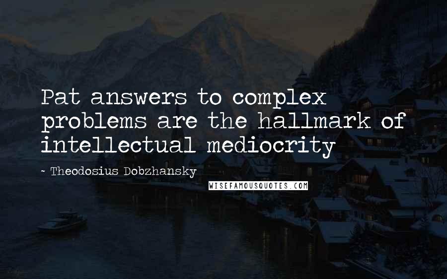 Theodosius Dobzhansky quotes: Pat answers to complex problems are the hallmark of intellectual mediocrity