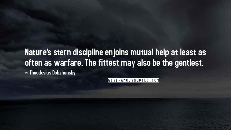 Theodosius Dobzhansky quotes: Nature's stern discipline enjoins mutual help at least as often as warfare. The fittest may also be the gentlest.