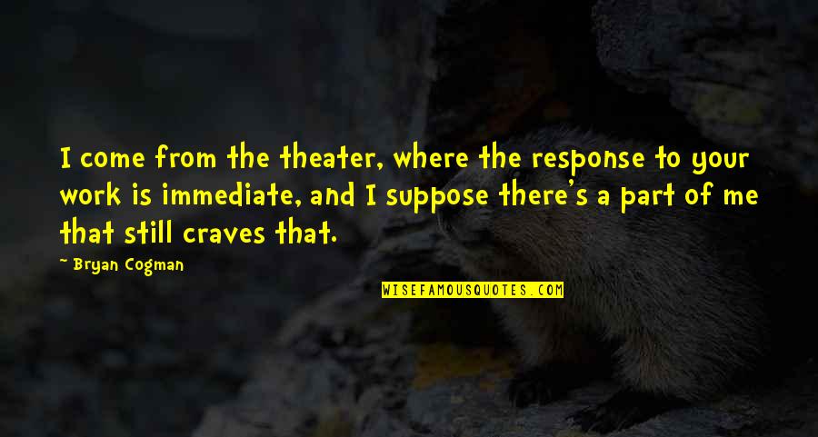 Theodule Thibodeaux Quotes By Bryan Cogman: I come from the theater, where the response Theodule Thibodeaux Quotes By Bryan Cogman: I come from the theater, where the response