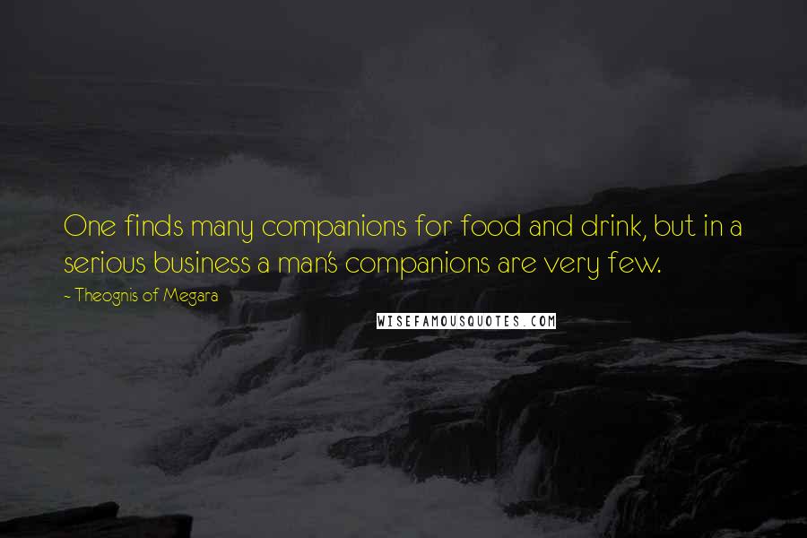 Theognis Of Megara quotes: One finds many companions for food and drink, but in a serious business a man's companions are very few.