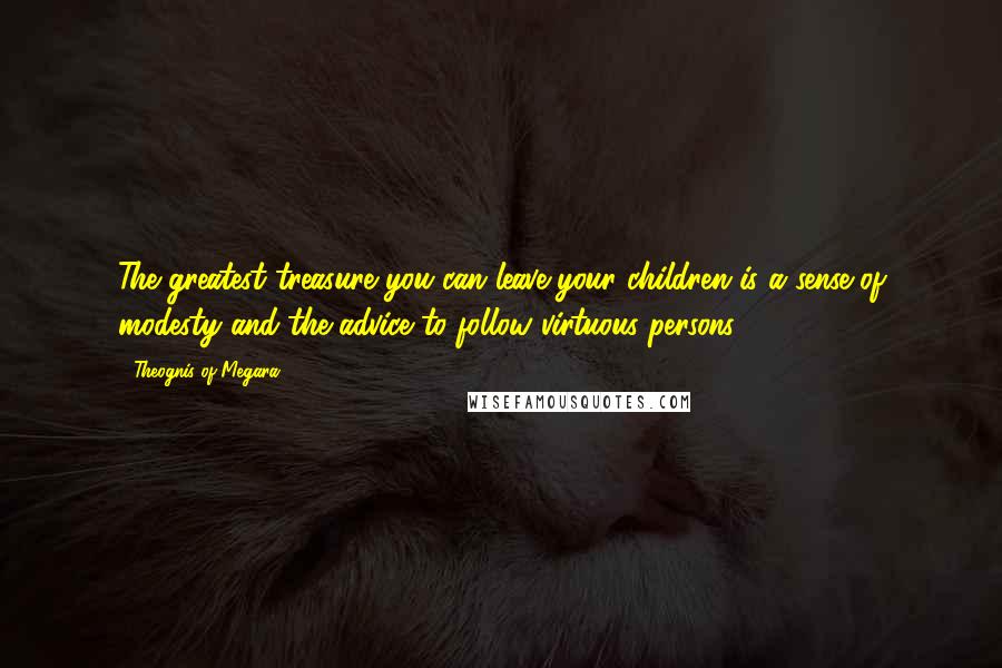 Theognis Of Megara quotes: The greatest treasure you can leave your children is a sense of modesty and the advice to follow virtuous persons. Theognis Of Megara quotes: The greatest treasure you can leave your children is a sense of modesty and the advice to follow virtuous persons.
