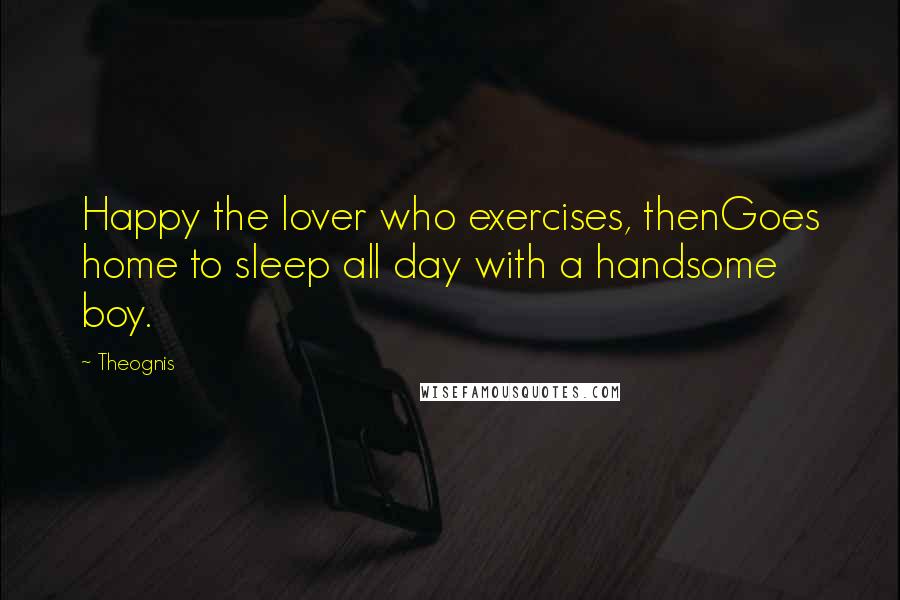 Theognis quotes: Happy the lover who exercises, thenGoes home to sleep all day with a handsome boy.