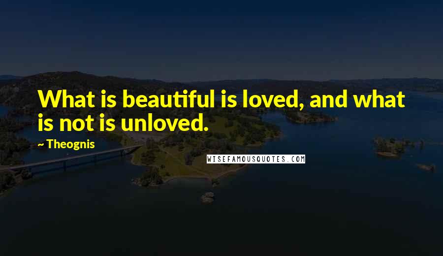 Theognis quotes: What is beautiful is loved, and what is not is unloved.