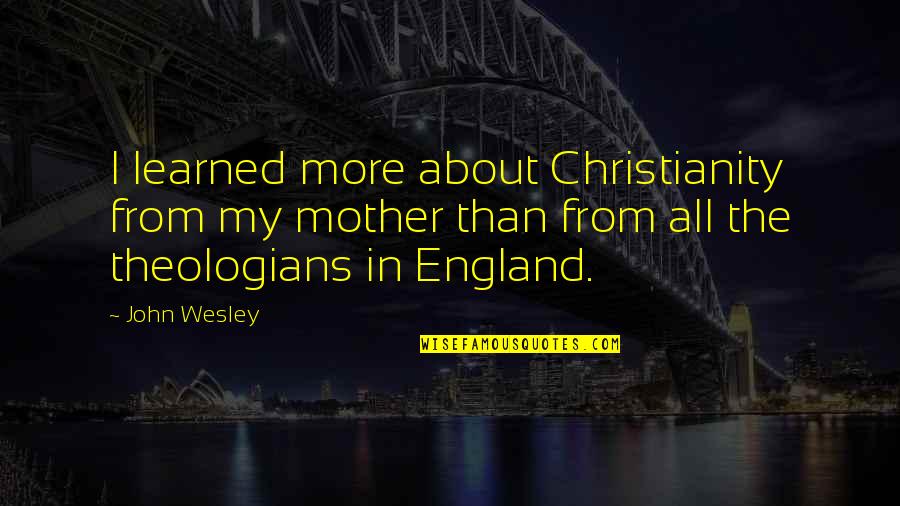 Theologians Quotes By John Wesley: I learned more about Christianity from my mother