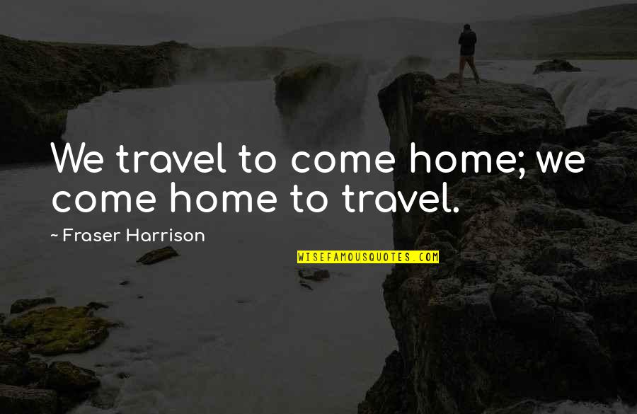 Theopathine Quotes By Fraser Harrison: We travel to come home; we come home